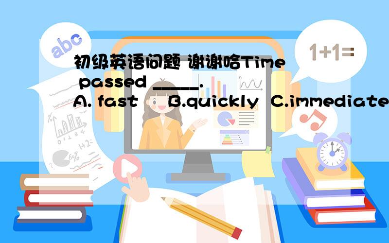 初级英语问题 谢谢哈Time passed _____.A. fast     B.quickly  C.immediately