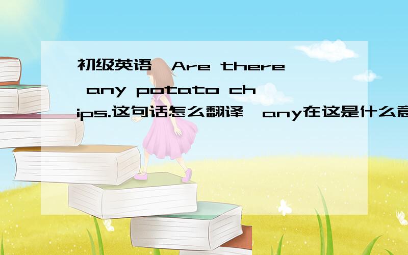 初级英语,Are there any potato chips.这句话怎么翻译,any在这是什么意思.解释成这里有任何的马玲薯片嘛?