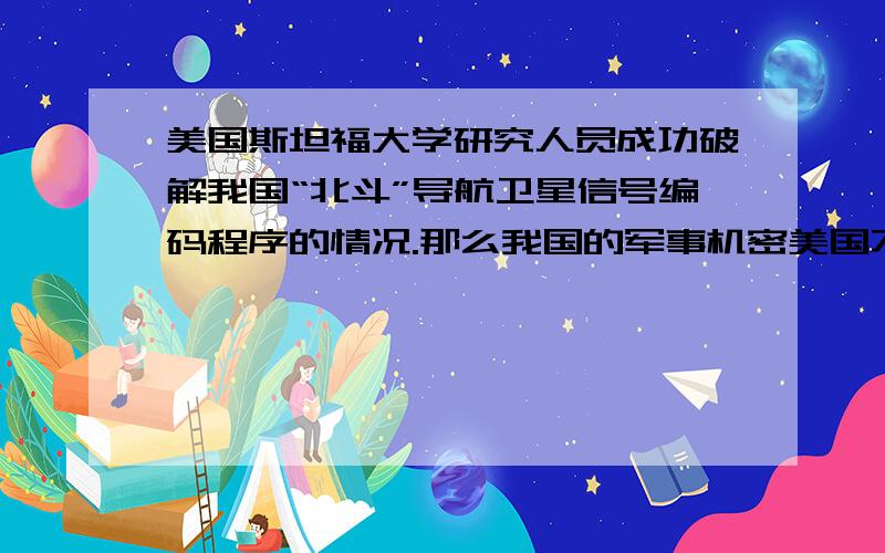 美国斯坦福大学研究人员成功破解我国“北斗”导航卫星信号编码程序的情况.那么我国的军事机密美国不就都知道了吗?