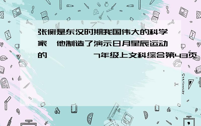 张衡是东汉时期我国伟大的科学家,他制造了演示日月星辰运动的——,……7年级上文科综合第43页,快…!