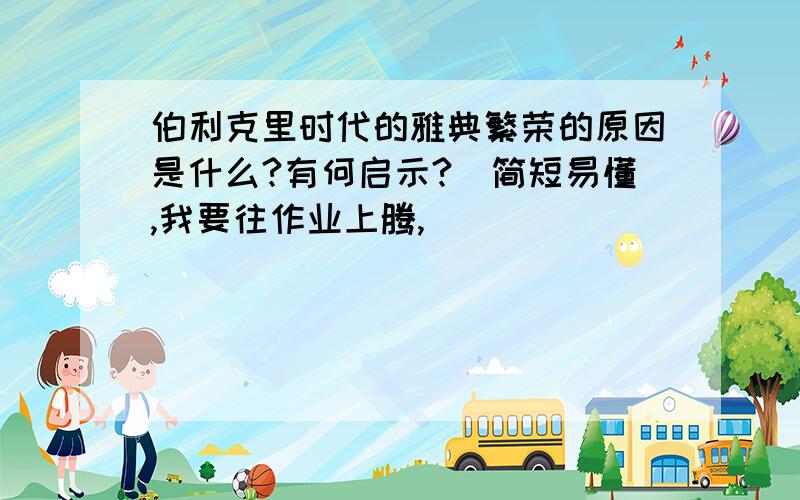 伯利克里时代的雅典繁荣的原因是什么?有何启示?（简短易懂,我要往作业上腾,）