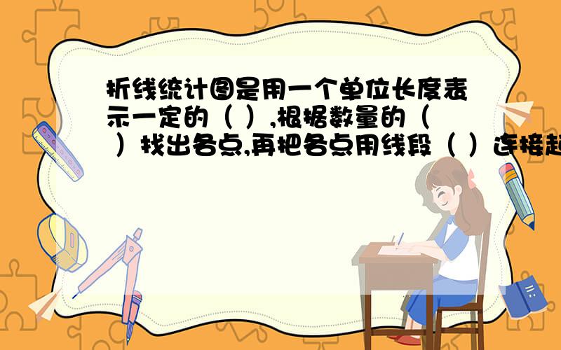 折线统计图是用一个单位长度表示一定的（ ）,根据数量的（ ）找出各点,再把各点用线段（ ）连接起来.