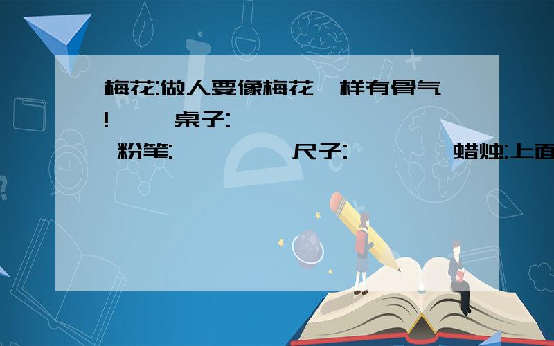 梅花:做人要像梅花一样有骨气!     桌子:      粉笔:         尺子:        蜡烛:上面是语句仿写!后面的:桌子  粉笔    尺子      蜡烛是仿写的        快一点 快 快!