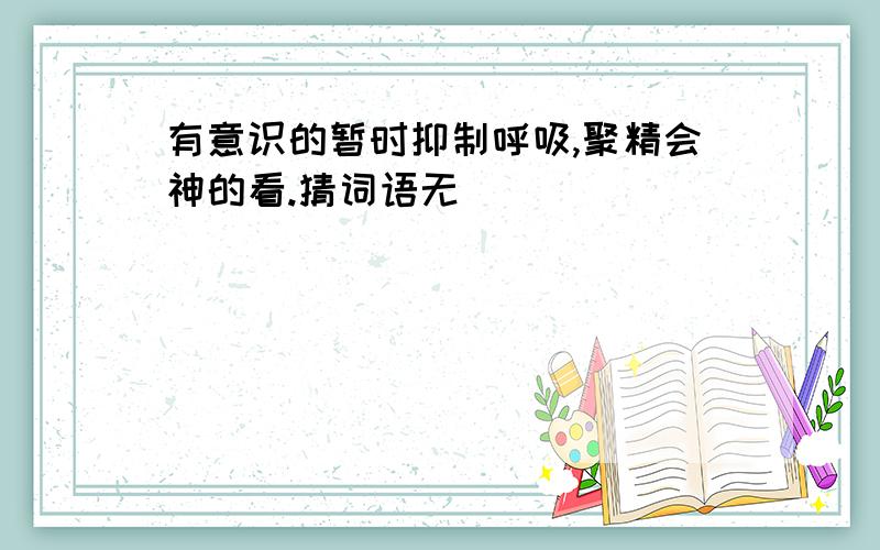 有意识的暂时抑制呼吸,聚精会神的看.猜词语无