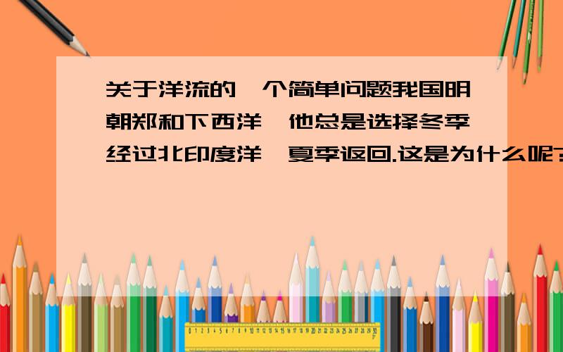 关于洋流的一个简单问题我国明朝郑和下西洋,他总是选择冬季经过北印度洋,夏季返回.这是为什么呢?