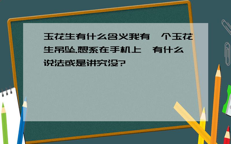 玉花生有什么含义我有一个玉花生吊坠.想系在手机上,有什么说法或是讲究没?