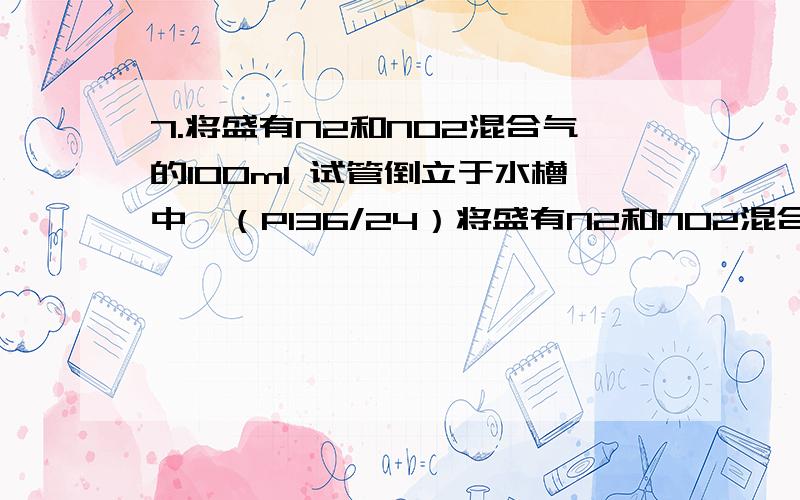 7.将盛有N2和NO2混合气的100ml 试管倒立于水槽中,（P136/24）将盛有N2和NO2混合气的100ml 试管倒立于水槽中,过一定时间后,试管内液面上升了40ml,则剩余气体（NO,N2）,他们体积各为（）?NO：20ml ； N