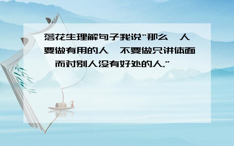 落花生理解句子我说“那么,人要做有用的人,不要做只讲体面,而对别人没有好处的人.”