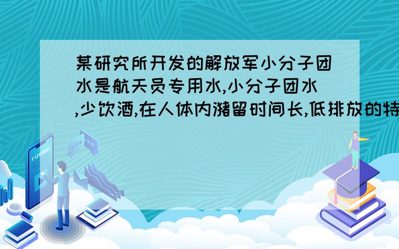 某研究所开发的解放军小分子团水是航天员专用水,小分子团水,少饮酒,在人体内潴留时间长,低排放的特点.小分子团水的饮料125毫升,可维持6小时正常用水需求,如果是普通的水,一个正常的白