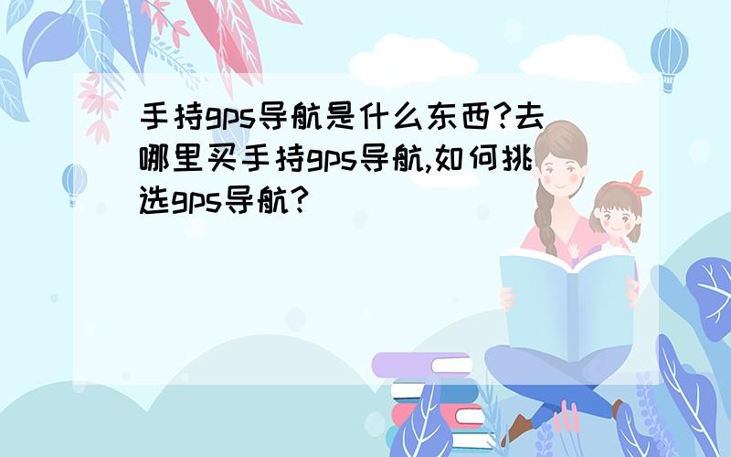 手持gps导航是什么东西?去哪里买手持gps导航,如何挑选gps导航?