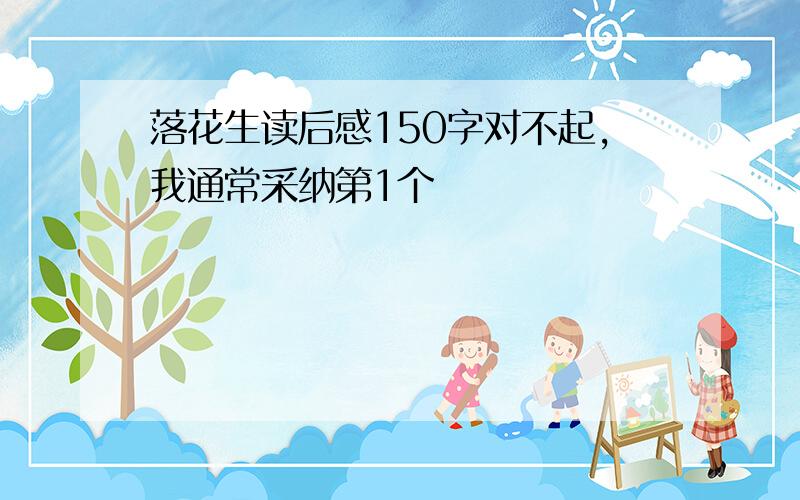 落花生读后感150字对不起，我通常采纳第1个