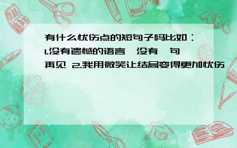 有什么忧伤点的短句子吗比如：1.没有遗憾的语言,没有一句再见 2.我用微笑让结局变得更加忧伤