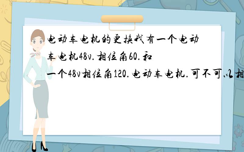 电动车电机的更换我有一个电动车电机48v.相位角60.和一个48v相位角120.电动车电机.可不可以相互更换.在不更换控制器的情况下，更换电机，是否可以调换？控制器就是相位角不一样。其他都