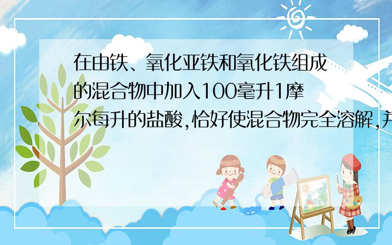 在由铁、氧化亚铁和氧化铁组成的混合物中加入100毫升1摩尔每升的盐酸,恰好使混合物完全溶解,并放出224毫升气体（标准状况）,溶液中加硫氰化钾溶液无明显现象.若用一氧化碳在高温下还