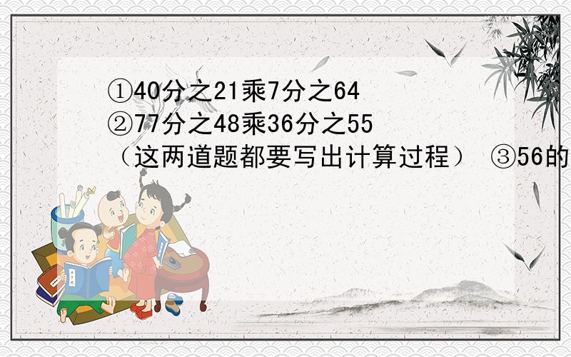 ①40分之21乘7分之64 ②77分之48乘36分之55（这两道题都要写出计算过程） ③56的7分之4是（）10分之9毫升的3分之2是（）毫升 ④0.75的倒数是（） ⑤正方形的边长是10分之1米.它的面积是（）平