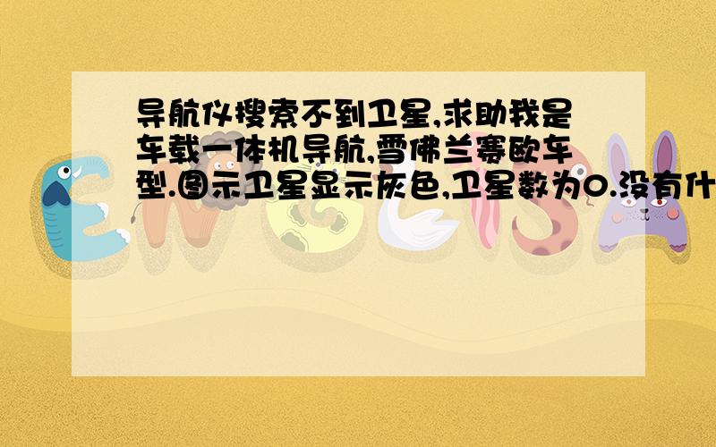 导航仪搜索不到卫星,求助我是车载一体机导航,雪佛兰赛欧车型.图示卫星显示灰色,卫星数为0.没有什么百度一般回答的什么端口、搜索等设置.是一次我在行驶途中将SD卡拔出来了,接下来就没