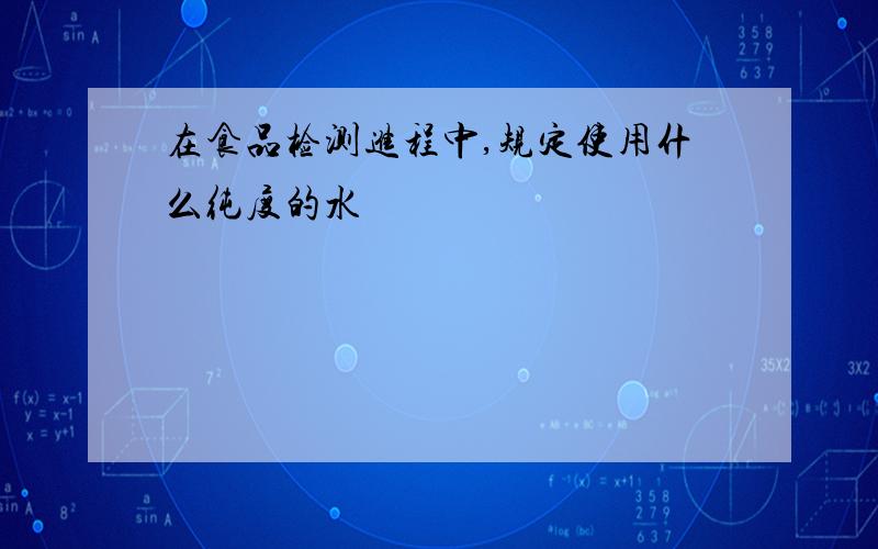 在食品检测进程中,规定使用什么纯度的水