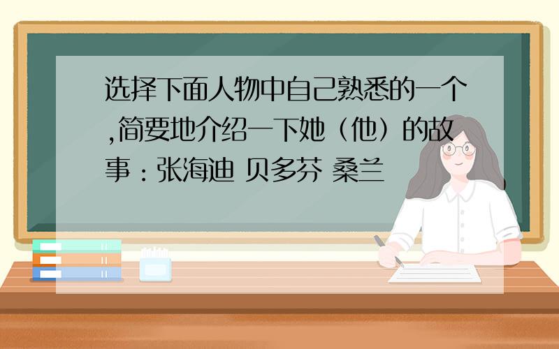 选择下面人物中自己熟悉的一个,简要地介绍一下她（他）的故事：张海迪 贝多芬 桑兰