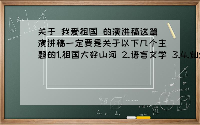 关于 我爱祖国 的演讲稿这篇演讲稿一定要是关于以下几个主题的1.祖国大好山河 2.语言文学 3.4.灿烂文化 5.民族英雄 6.文化名人 7.革命先驱 8.名胜古迹 9.上海的变化 符合上述任意要求的都可