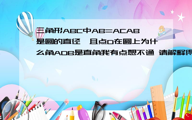 三角形ABC中AB=ACAB是圆的直径,且点D在圆上为什么角ADB是直角我有点想不通 请解释得易懂些