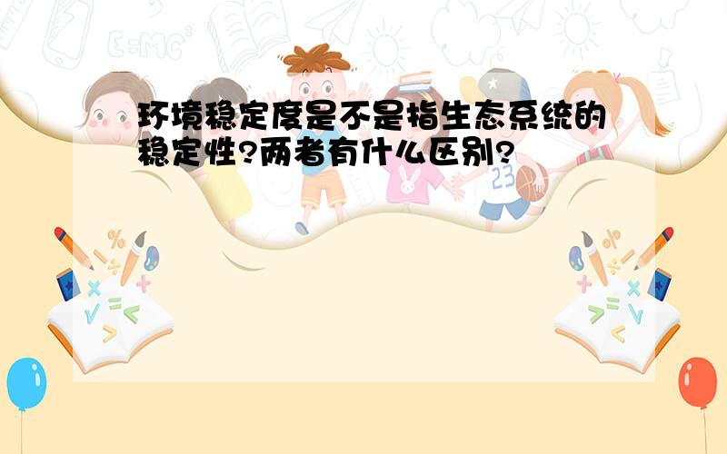 环境稳定度是不是指生态系统的稳定性?两者有什么区别?