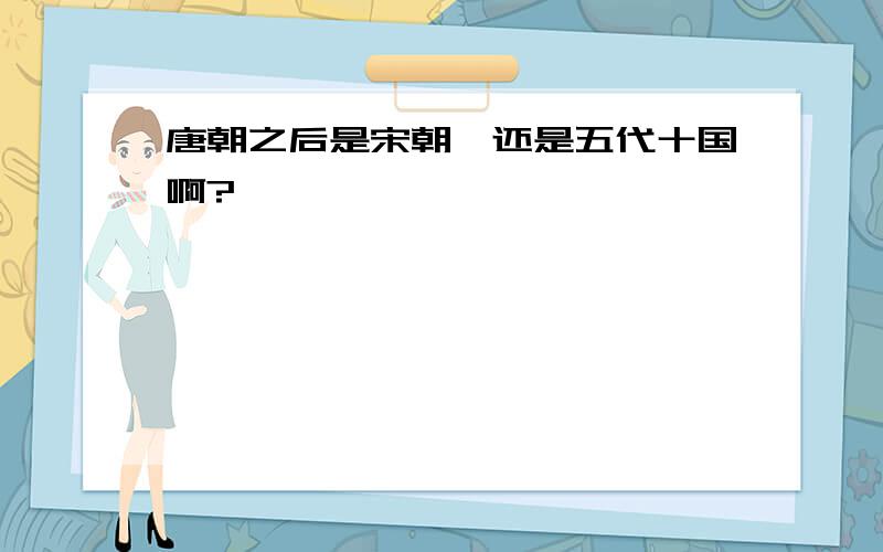 唐朝之后是宋朝,还是五代十国啊?