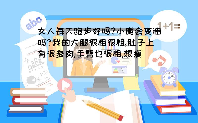 女人每天跑步好吗?小腿会变粗吗?我的大腿很粗很粗,肚子上有很多肉,手臂也很粗,想瘦