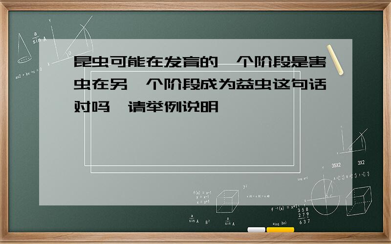 昆虫可能在发育的一个阶段是害虫在另一个阶段成为益虫这句话对吗,请举例说明