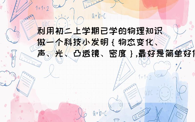 利用初二上学期已学的物理知识做一个科技小发明｛物态变化、声、光、凸透镜、密度｝,最好是简单好做的的