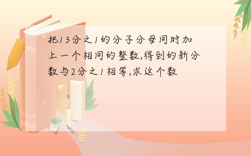 把13分之1的分子分母同时加上一个相同的整数,得到的新分数与2分之1相等,求这个数