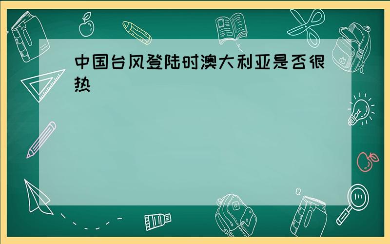 中国台风登陆时澳大利亚是否很热