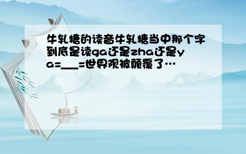 牛轧糖的读音牛轧糖当中那个字到底是读ga还是zha还是ya=___=世界观被颠覆了…