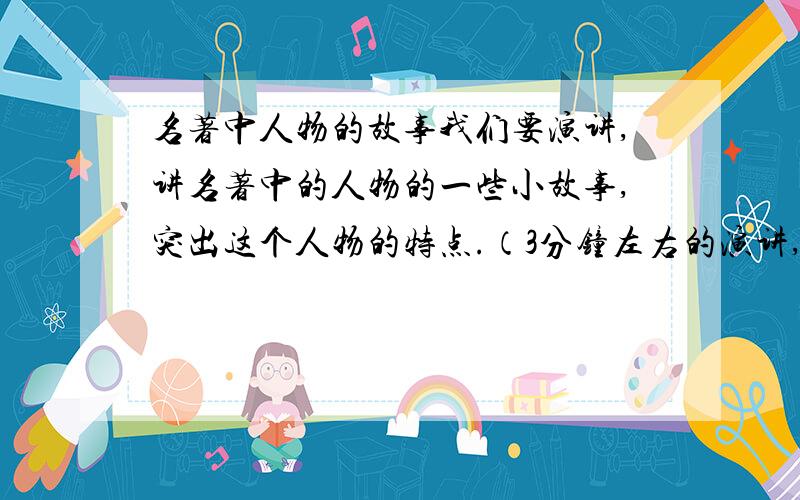 名著中人物的故事我们要演讲,讲名著中的人物的一些小故事,突出这个人物的特点.（3分钟左右的演讲,不要太多或太少!）