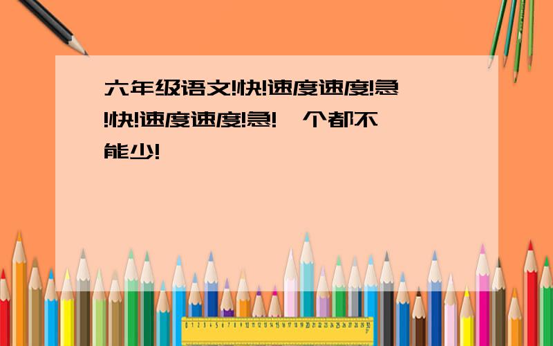 六年级语文!快!速度速度!急!快!速度速度!急!一个都不能少!