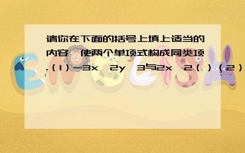 请你在下面的括号上填上适当的内容,使两个单项式构成同类项.（1）-3x^2y^3与2x^2（）（2）2m（）与-5n^2（）（3）-3a（）与6a（）还有一道~如果2分之1x^a和y^(b+1)x^2是同类项,则a=（）,b=（）