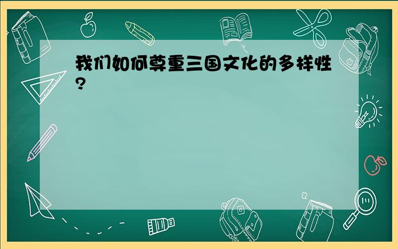 我们如何尊重三国文化的多样性?