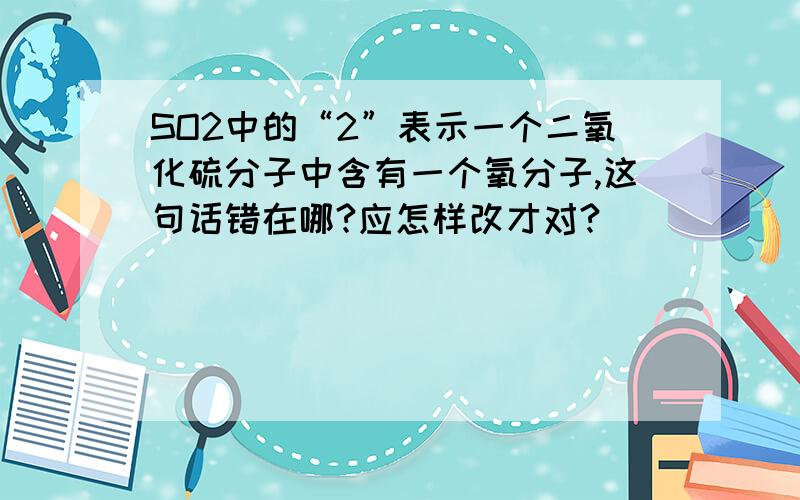 SO2中的“2”表示一个二氧化硫分子中含有一个氧分子,这句话错在哪?应怎样改才对?