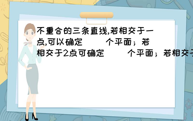 不重合的三条直线,若相交于一点,可以确定（ ）个平面；若相交于2点可确定（ ）个平面；若相交于3点可以确定（ ）个平面