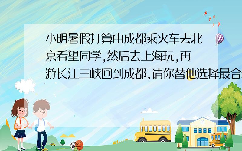 小明暑假打算由成都乘火车去北京看望同学,然后去上海玩,再游长江三峡回到成都,请你替他选择最合理的线路