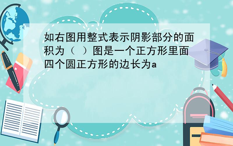 如右图用整式表示阴影部分的面积为（ ）图是一个正方形里面四个圆正方形的边长为a