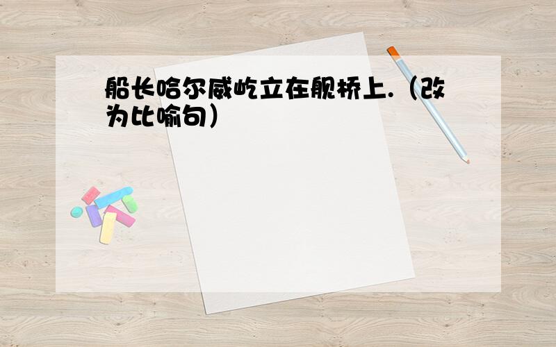 船长哈尔威屹立在舰桥上.（改为比喻句）