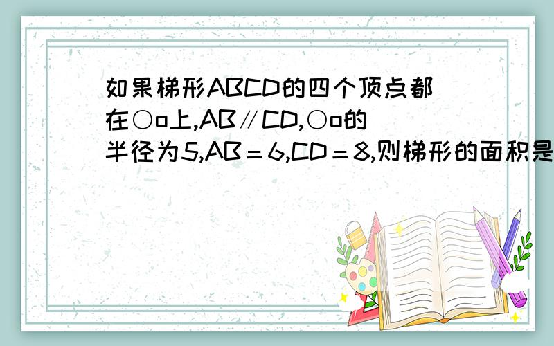 如果梯形ABCD的四个顶点都在○o上,AB∥CD,○o的半径为5,AB＝6,CD＝8,则梯形的面积是