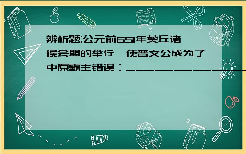 辨析题:公元前651年葵丘诸侯会盟的举行,使晋文公成为了中原霸主错误：___________________________________理由：______________________________________________________________________