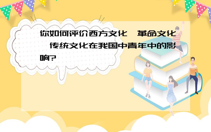 你如何评价西方文化,革命文化,传统文化在我国中青年中的影响?