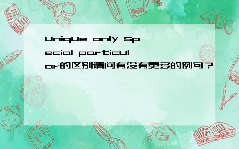 unique only special particular的区别请问有没有更多的例句？