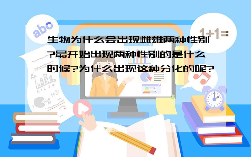 生物为什么会出现雌雄两种性别?最开始出现两种性别的是什么时候?为什么出现这种分化的呢?