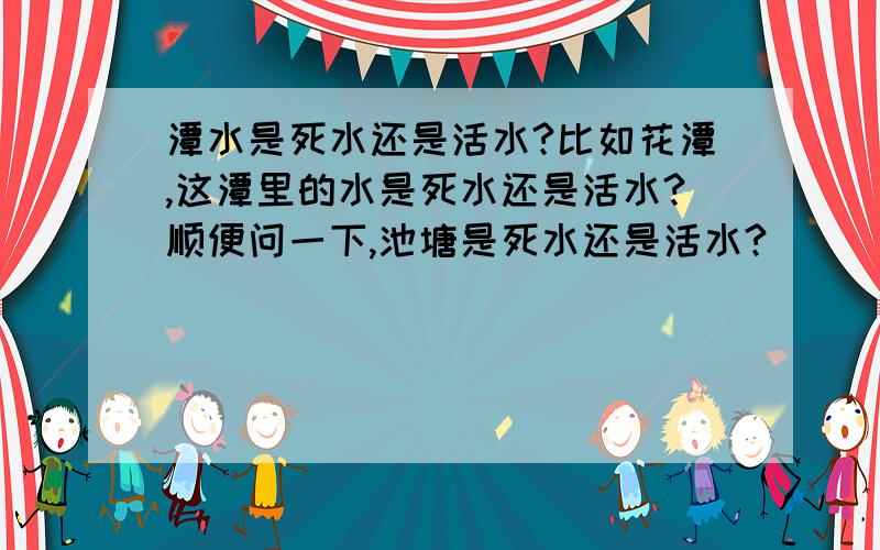 潭水是死水还是活水?比如花潭,这潭里的水是死水还是活水?顺便问一下,池塘是死水还是活水?