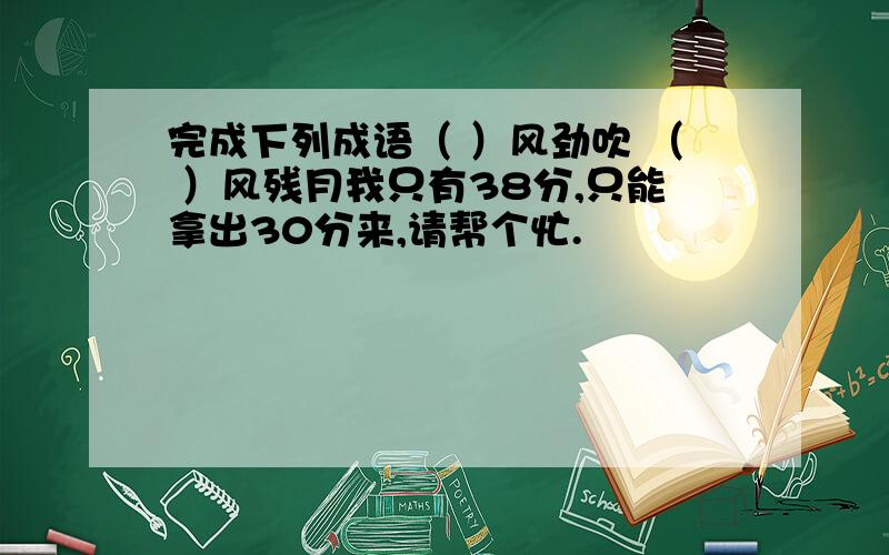 完成下列成语（ ）风劲吹 （ ）风残月我只有38分,只能拿出30分来,请帮个忙.