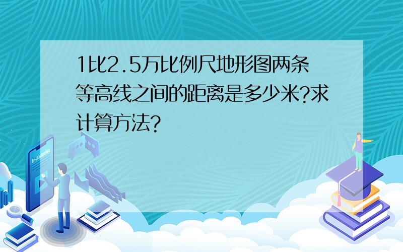 1比2.5万比例尺地形图两条等高线之间的距离是多少米?求计算方法?