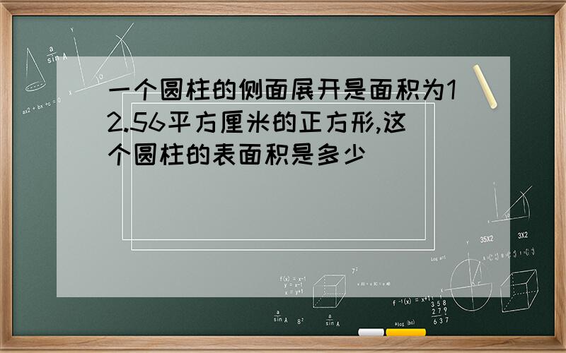 一个圆柱的侧面展开是面积为12.56平方厘米的正方形,这个圆柱的表面积是多少